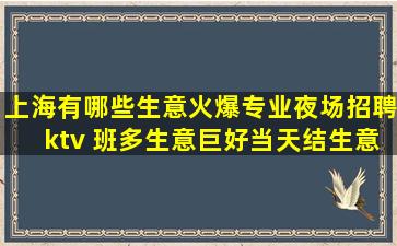 上海有哪些生意火爆专业夜场招聘ktv 班多生意巨好当天结生意